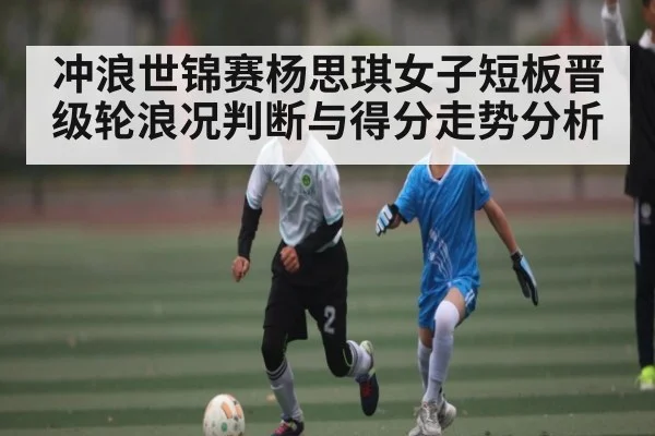 冲浪世锦赛杨思琪女子短板晋级轮浪况判断与得分走势分析