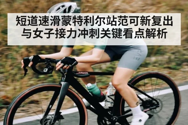 短道速滑蒙特利尔站范可新复出与女子接力冲刺关键看点解析