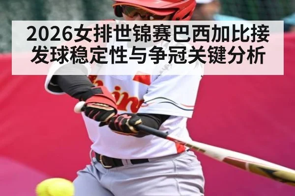 2026女排世锦赛巴西加比接发球稳定性与争冠关键分析