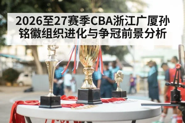 2026至27赛季CBA浙江广厦孙铭徽组织进化与争冠前景分析