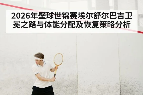2026年壁球世锦赛埃尔舒尔巴吉卫冕之路与体能分配及恢复策略分析