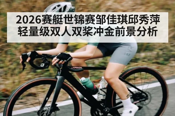 2026赛艇世锦赛邹佳琪邱秀萍轻量级双人双桨冲金前景分析