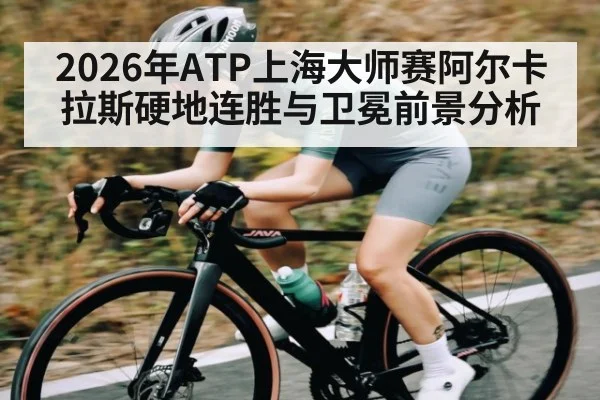 2026年ATP上海大师赛阿尔卡拉斯硬地连胜与卫冕前景分析